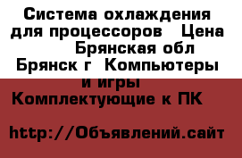 Система охлаждения для процессоров › Цена ­ 300 - Брянская обл., Брянск г. Компьютеры и игры » Комплектующие к ПК   